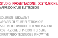 STUDIO. PROGETTAZIONE. COSTRUZIONE. APPARECCHIATURE ELETTRONICHE. SOLUZIONI INNOVATIVE. APPARECCHIATURE ELETTRONICHE. SISTEMI DI CONTROLLO ED AUTOMAZIONE. COSTRUZIONE DI PRODOTTI DI SERIE. SFRUTTANDO TECNOLOGIE INNOVATIVE